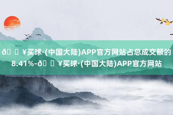 🔥买球·(中国大陆)APP官方网站占总成交额的8.41%-🔥买球·(中国大陆)APP官方网站