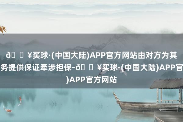 🔥买球·(中国大陆)APP官方网站由对方为其贷款业务提供保证牵涉担保-🔥买球·(中国大陆)APP官方网站