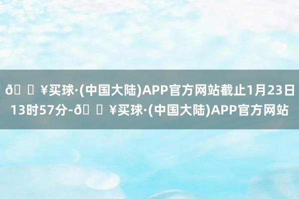 🔥买球·(中国大陆)APP官方网站截止1月23日13时57分-🔥买球·(中国大陆)APP官方网站